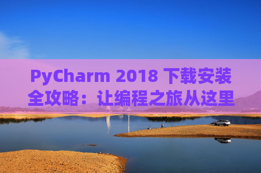 PyCharm 2018 下载安装全攻略：让编程之旅从这里开始